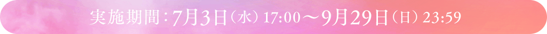 実施期間：7月3日（水）17:00～9月29日（日）23:59
